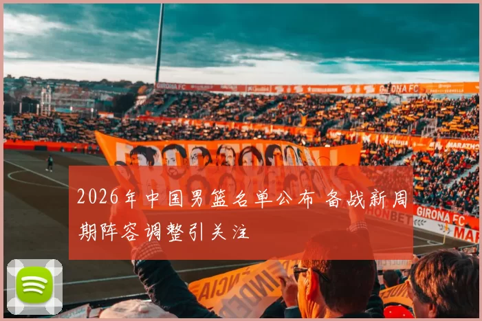 2026年中国男篮名单公布 备战新周期阵容调整引关注
