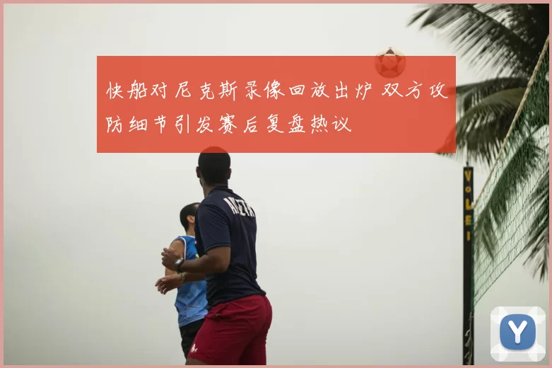 快船对尼克斯录像回放出炉 双方攻防细节引发赛后复盘热议