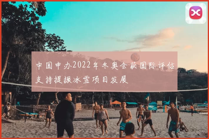 中国申办2022年冬奥会获国际评估支持提振冰雪项目发展