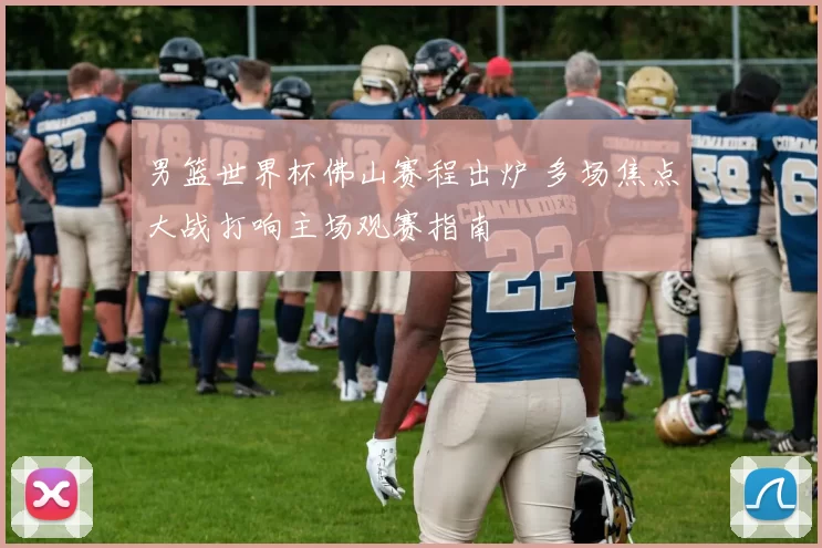 男篮世界杯佛山赛程出炉 多场焦点大战打响主场观赛指南