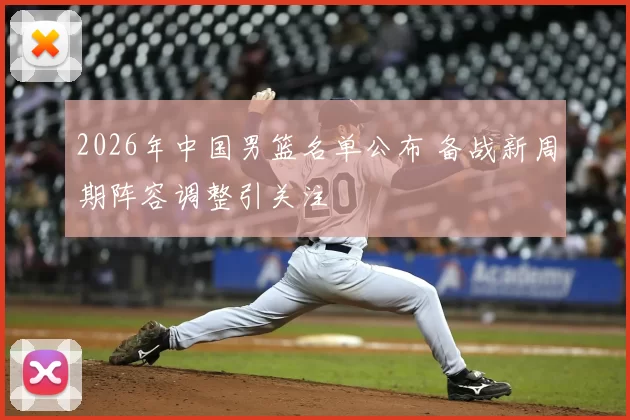 2026年中国男篮名单公布 备战新周期阵容调整引关注