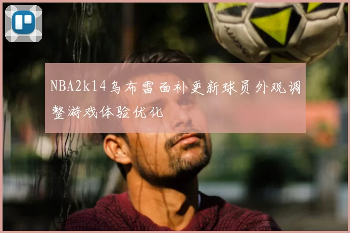 NBA2k14乌布雷面补更新球员外观调整游戏体验优化