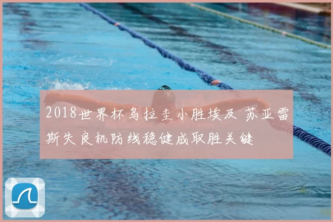 2018世界杯乌拉圭小胜埃及 苏亚雷斯失良机防线稳健成取胜关键