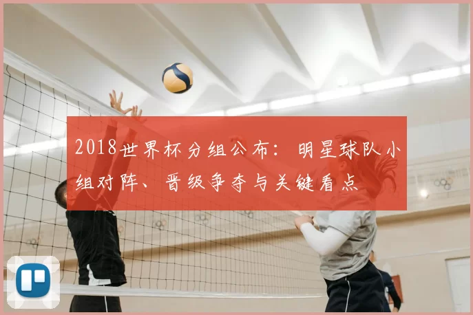 2018世界杯分组公布：明星球队小组对阵、晋级争夺与关键看点