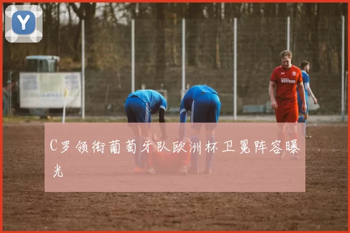 C罗领衔葡萄牙队欧洲杯卫冕阵容曝光