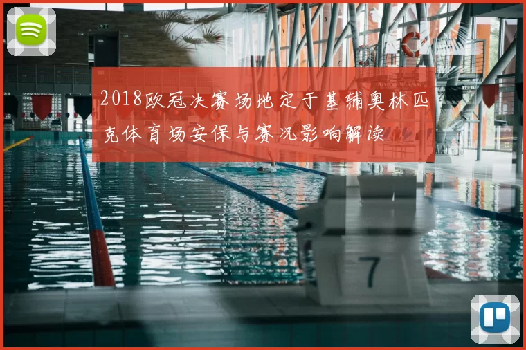 2018欧冠决赛场地定于基辅奥林匹克体育场安保与赛况影响解读
