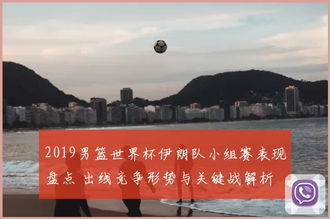 2019男篮世界杯伊朗队小组赛表现盘点 出线竞争形势与关键战解析