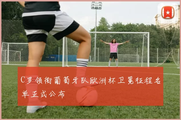 C罗领衔葡萄牙队欧洲杯卫冕征程名单正式公布