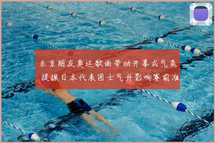 东京朋友奥运歌曲带动开幕式气氛 提振日本代表团士气并影响赛前准备