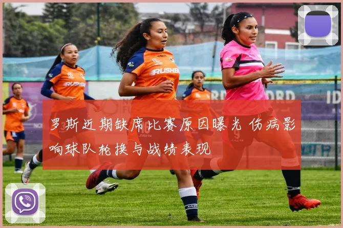 罗斯近期缺席比赛原因曝光 伤病影响球队轮换与战绩表现