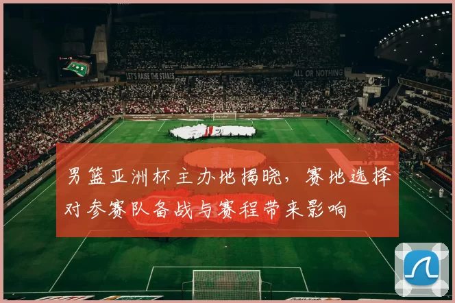 男篮亚洲杯主办地揭晓，赛地选择对参赛队备战与赛程带来影响