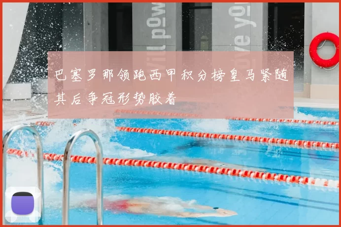 巴塞罗那领跑西甲积分榜皇马紧随其后争冠形势胶着