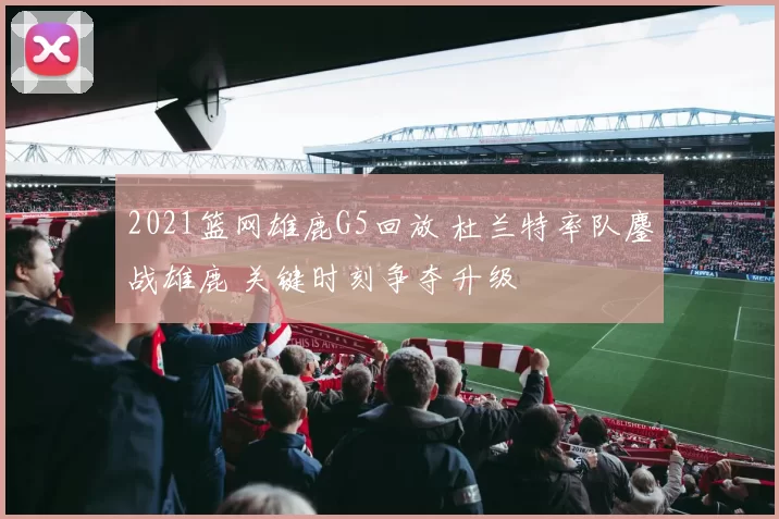 2021篮网雄鹿G5回放 杜兰特率队鏖战雄鹿 关键时刻争夺升级