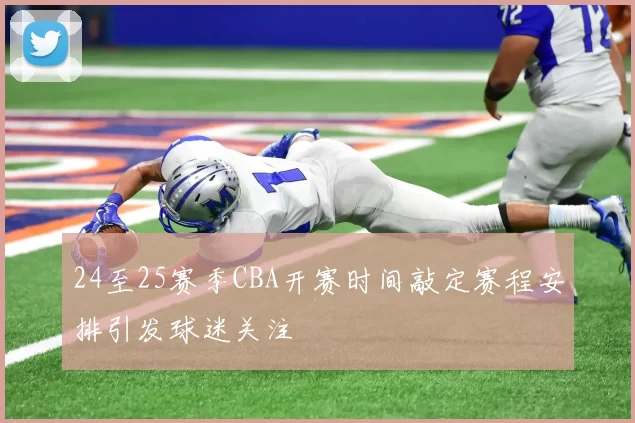 24至25赛季CBA开赛时间敲定赛程安排引发球迷关注