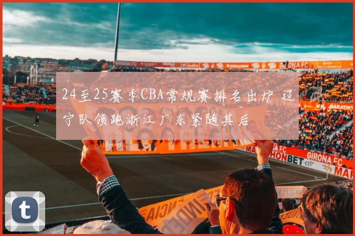 24至25赛季CBA常规赛排名出炉 辽宁队领跑浙江广东紧随其后