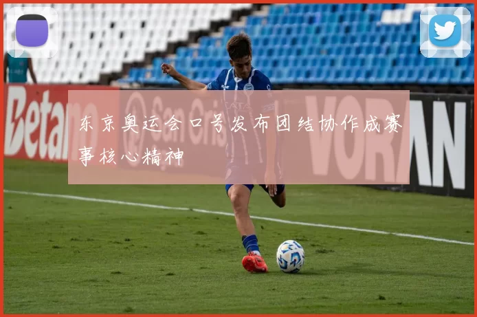 东京奥运会口号发布团结协作成赛事核心精神