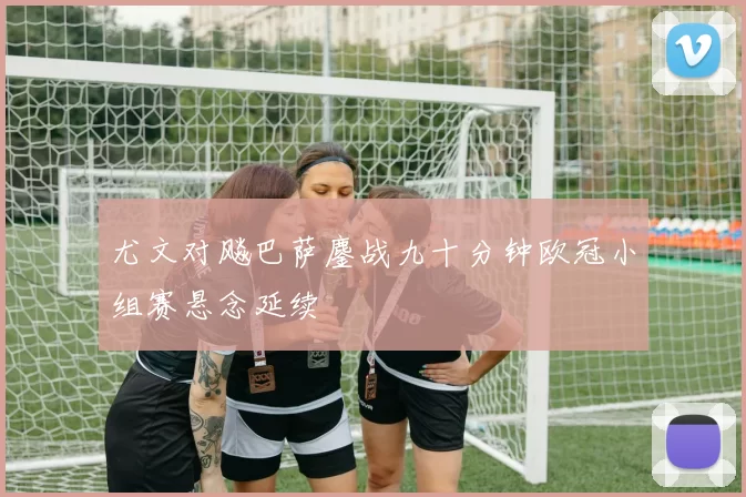 尤文对飚巴萨鏖战九十分钟欧冠小组赛悬念延续