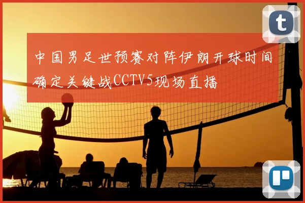 中国男足世预赛对阵伊朗开球时间确定关键战CCTV5现场直播