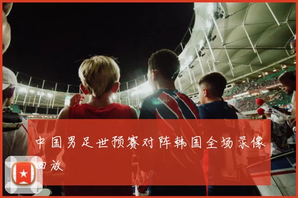中国男足世预赛对阵韩国全场录像回放