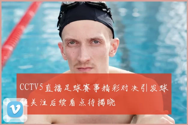 CCTV5直播足球赛事精彩对决引发球迷关注后续看点待揭晓