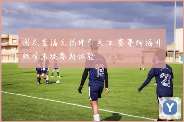 国足直播无插件引关注 赛事转播升级带来观赛新体验