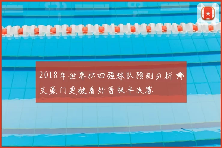 2018年世界杯四强球队预测分析 哪支豪门更被看好晋级半决赛