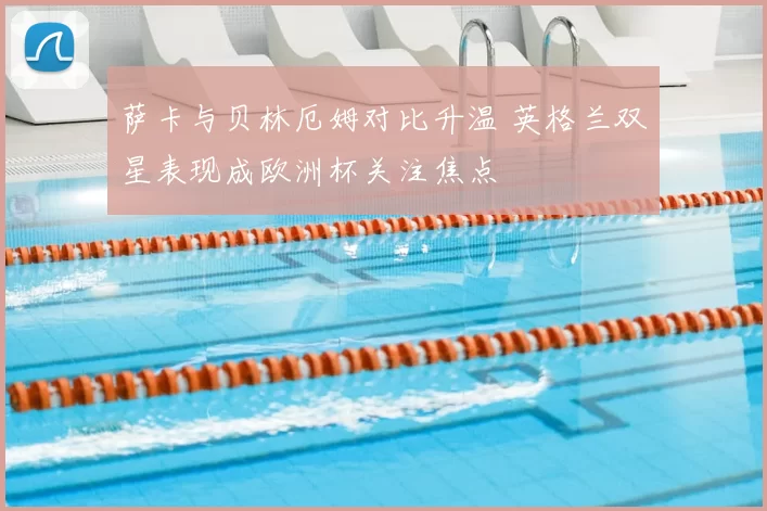 萨卡与贝林厄姆对比升温 英格兰双星表现成欧洲杯关注焦点