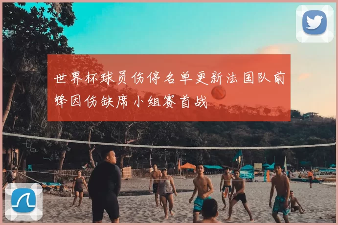 世界杯球员伤停名单更新法国队前锋因伤缺席小组赛首战