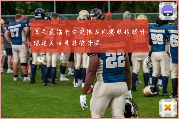 国足直播平台更换后比赛收视提升球迷关注度持续升温