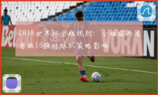 2018世界杯出线规则：小组前两名晋级16强对球队策略影响