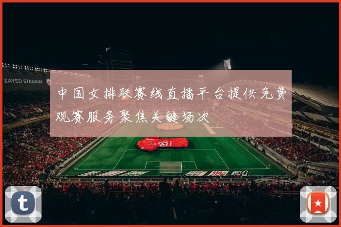 中国女排联赛线直播平台提供免费观赛服务聚焦关键场次