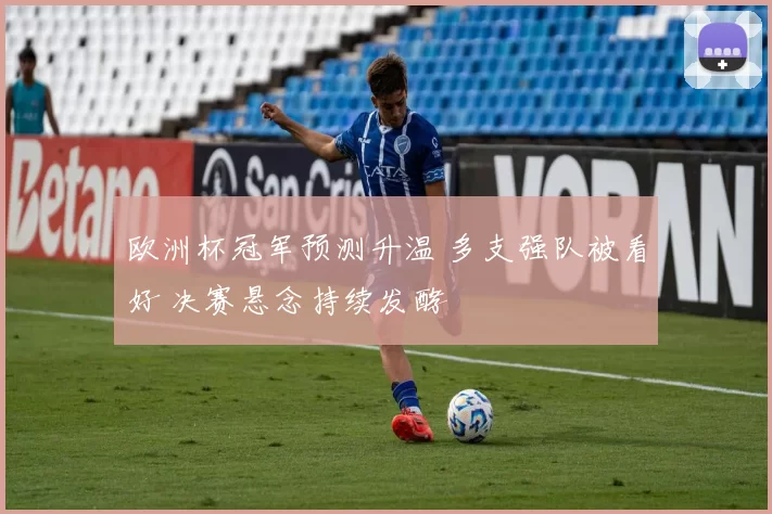 欧洲杯冠军预测升温 多支强队被看好 决赛悬念持续发酵
