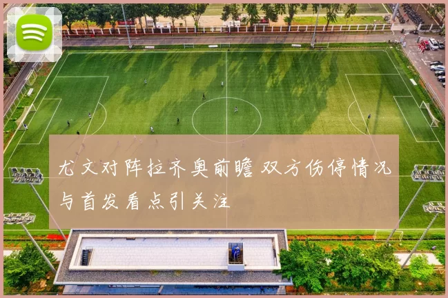 尤文对阵拉齐奥前瞻 双方伤停情况与首发看点引关注