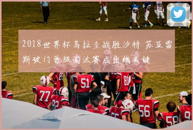 2018世界杯乌拉圭战胜沙特 苏亚雷斯破门晋级淘汰赛成出线关键