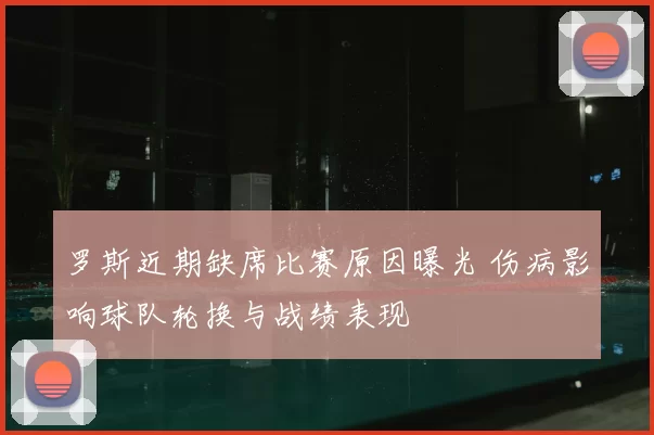 罗斯近期缺席比赛原因曝光 伤病影响球队轮换与战绩表现