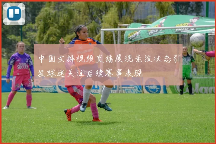 中国女排视频直播展现竞技状态引发球迷关注后续赛事表现