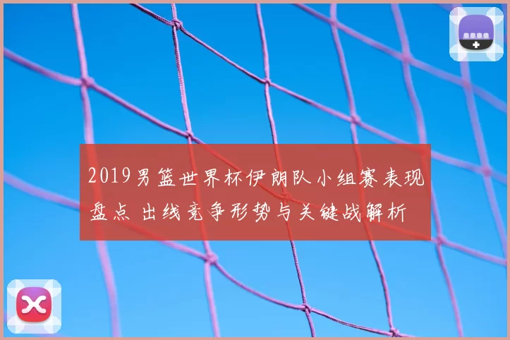 2019男篮世界杯伊朗队小组赛表现盘点 出线竞争形势与关键战解析