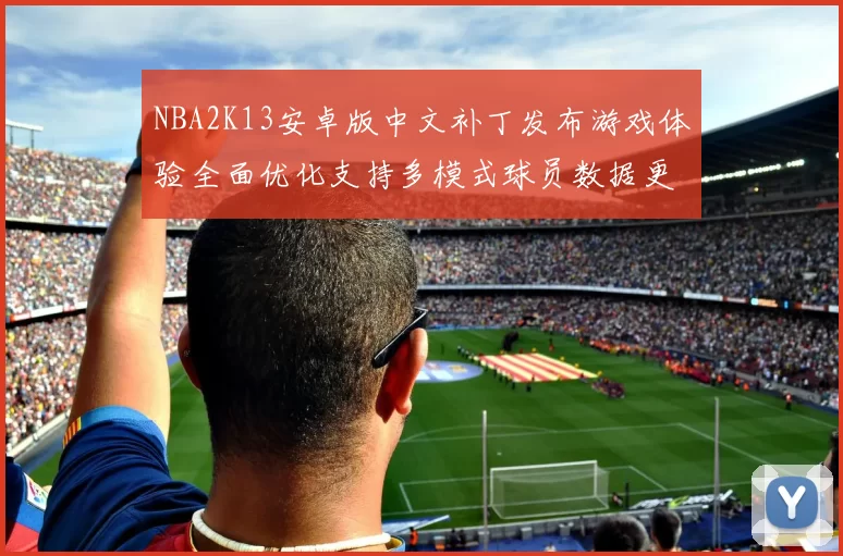 NBA2K13安卓版中文补丁发布游戏体验全面优化支持多模式球员数据更新