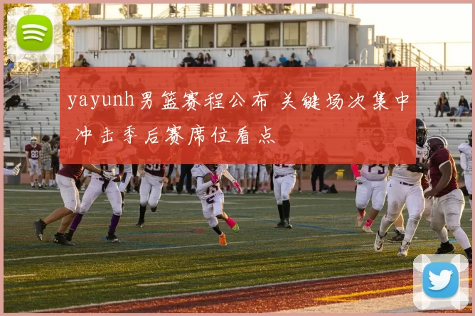 yayunh男篮赛程公布 关键场次集中 冲击季后赛席位看点