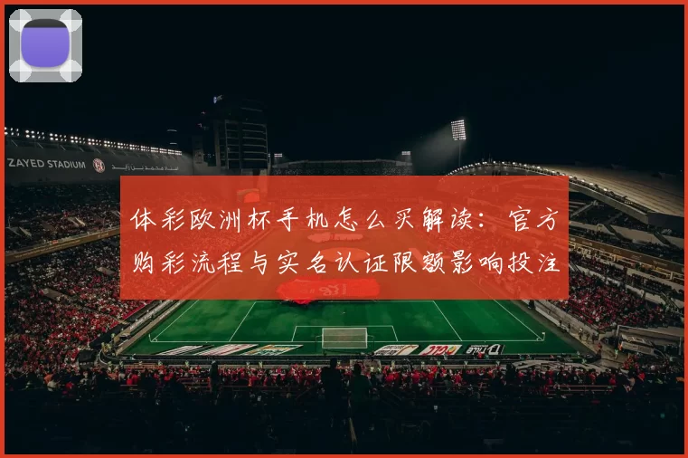 体彩欧洲杯手机怎么买解读：官方购彩流程与实名认证限额影响投注便捷