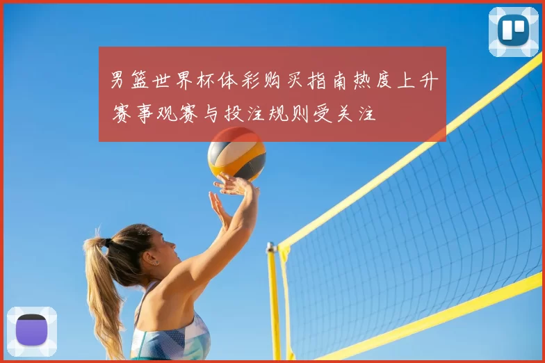 男篮世界杯体彩购买指南热度上升 赛事观赛与投注规则受关注