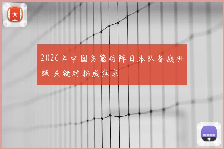 2026年中国男篮对阵日本队备战升级 关键对抗成焦点