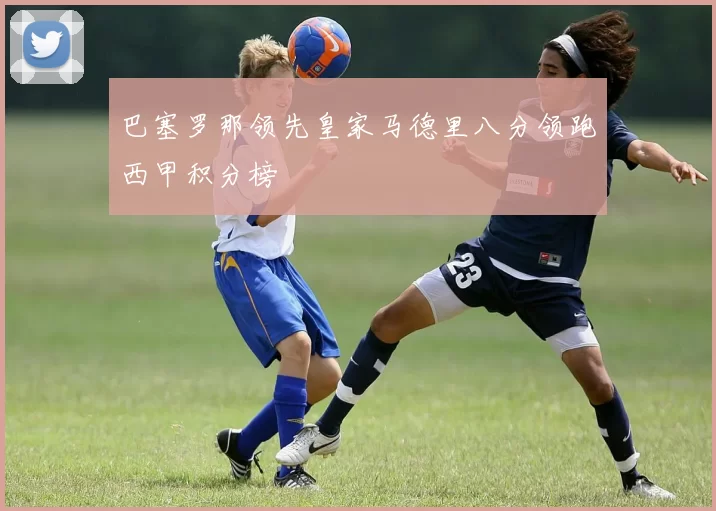 巴塞罗那领先皇家马德里八分领跑西甲积分榜