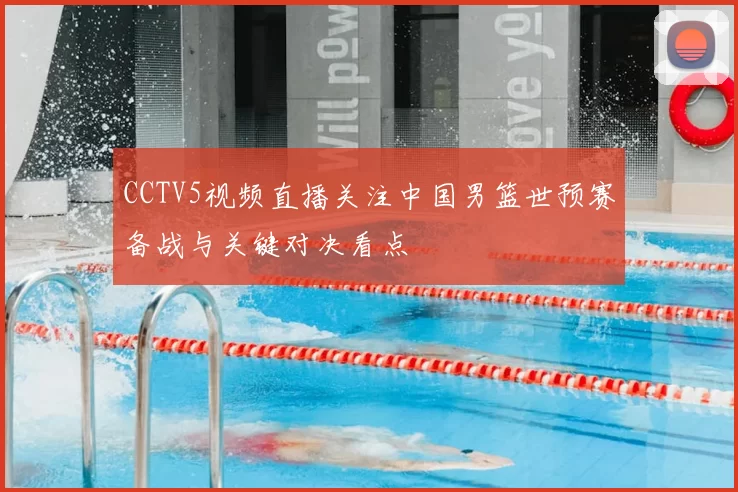 CCTV5视频直播关注中国男篮世预赛备战与关键对决看点