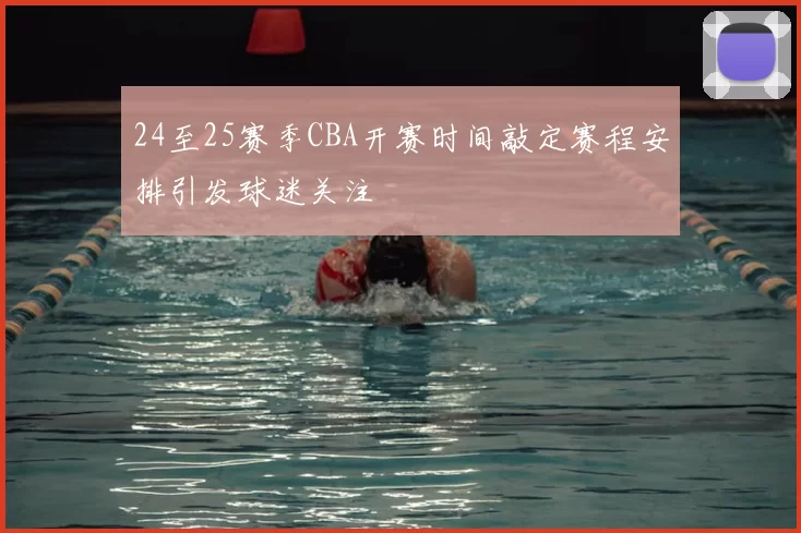 24至25赛季CBA开赛时间敲定赛程安排引发球迷关注