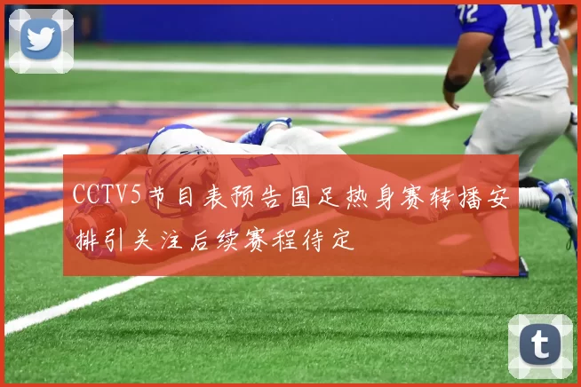 CCTV5节目表预告国足热身赛转播安排引关注后续赛程待定