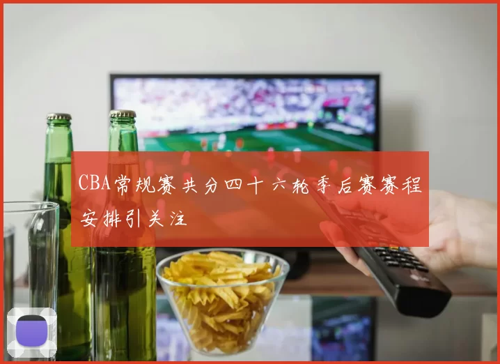 CBA常规赛共分四十六轮季后赛赛程安排引关注