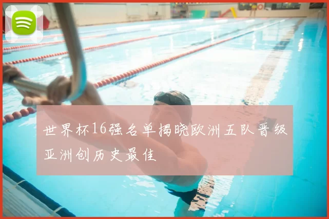 世界杯16强名单揭晓欧洲五队晋级亚洲创历史最佳