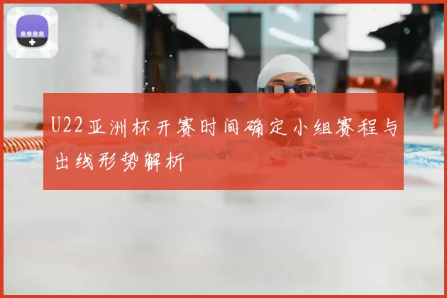 U22亚洲杯开赛时间确定小组赛程与出线形势解析