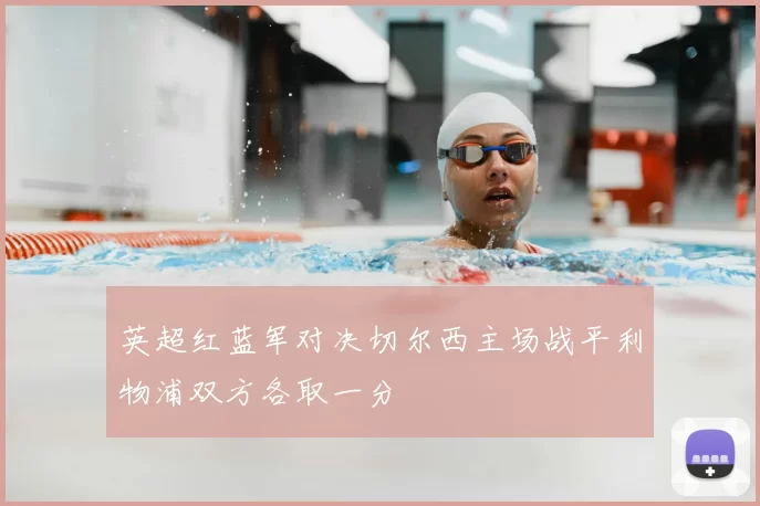 英超红蓝军对决切尔西主场战平利物浦双方各取一分